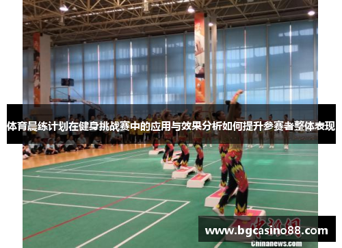体育晨练计划在健身挑战赛中的应用与效果分析如何提升参赛者整体表现